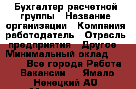 Бухгалтер расчетной группы › Название организации ­ Компания-работодатель › Отрасль предприятия ­ Другое › Минимальный оклад ­ 28 000 - Все города Работа » Вакансии   . Ямало-Ненецкий АО,Муравленко г.